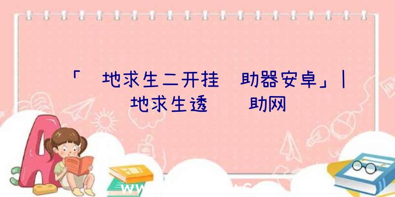 「绝地求生二开挂辅助器安卓」|绝地求生透视辅助网